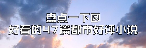 盘点一下@好看的47篇都市好评小说